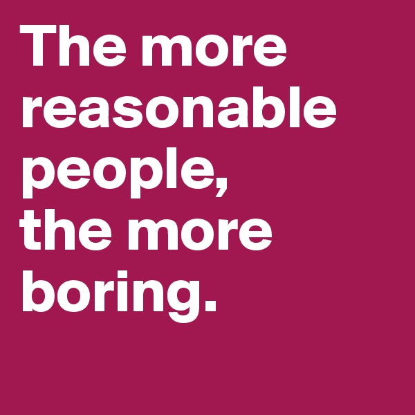 The more reasonable people, 
the more boring.
