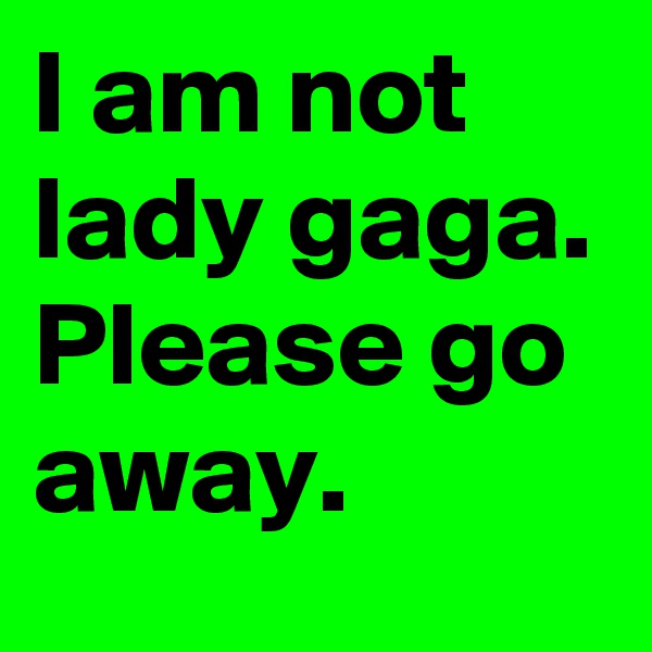 I am not lady gaga. Please go away.
