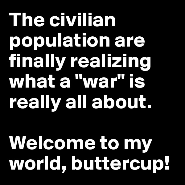 The civilian population are finally realizing what a "war" is really all about.

Welcome to my world, buttercup!