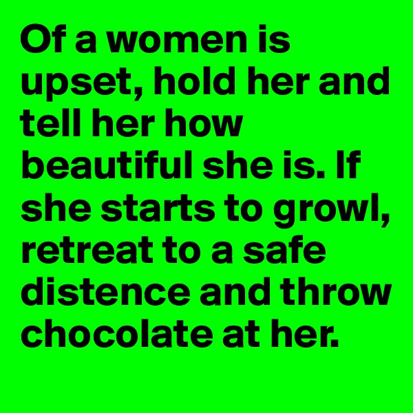 Of a women is upset, hold her and tell her how beautiful she is. If she starts to growl, retreat to a safe distence and throw chocolate at her.