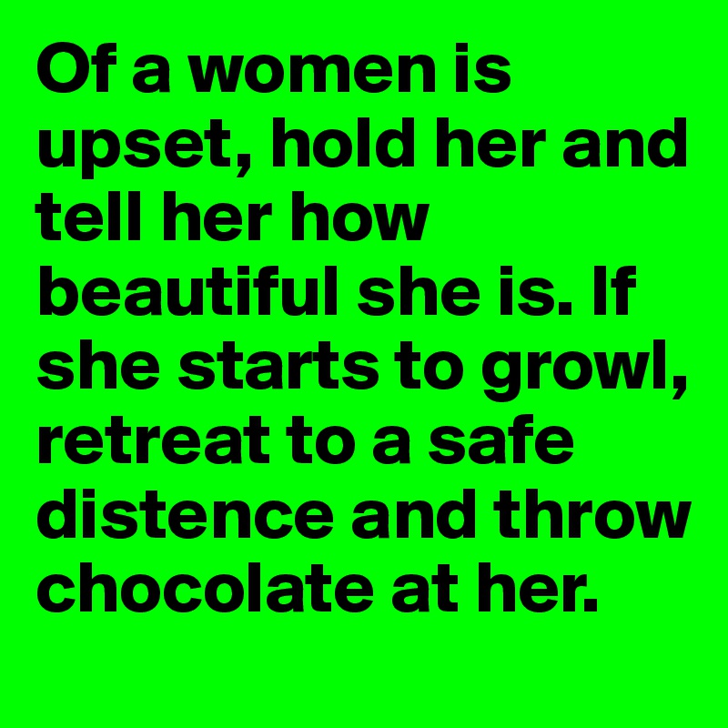 Of a women is upset, hold her and tell her how beautiful she is. If she starts to growl, retreat to a safe distence and throw chocolate at her.