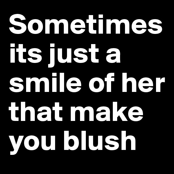 Sometimes its just a smile of her that make you blush