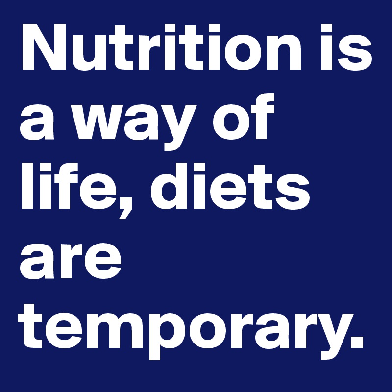 Nutrition is a way of life, diets are temporary.