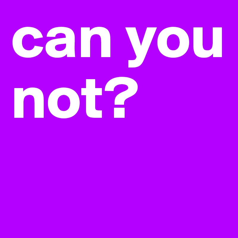 can you not?