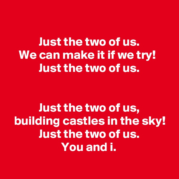 

            Just the two of us.
    We can make it if we try!
            Just the two of us.


            Just the two of us,
  building castles in the sky!
            Just the two of us.
                     You and i.
