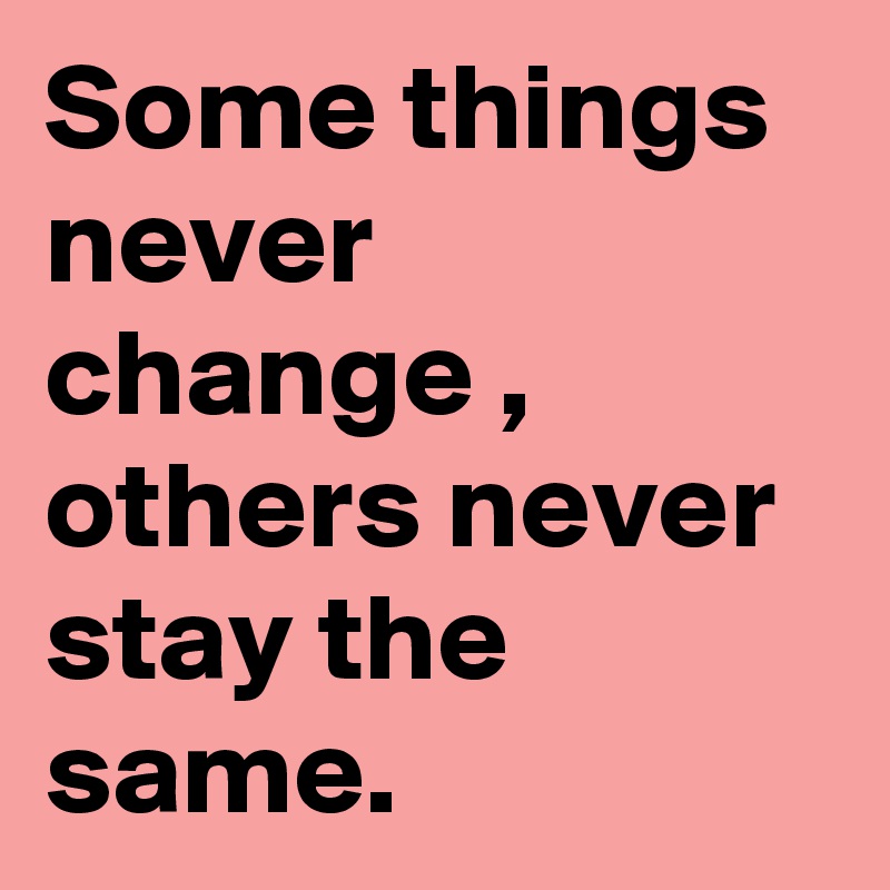 Some Things Never Change Others Never Stay The Same Post By Theobserver On Boldomatic