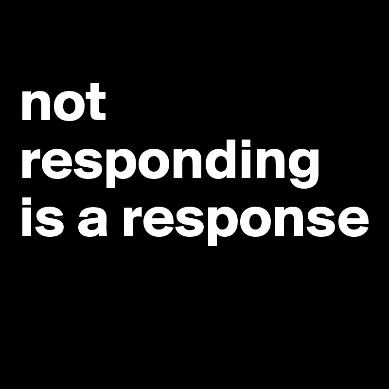 
not responding
is a response
