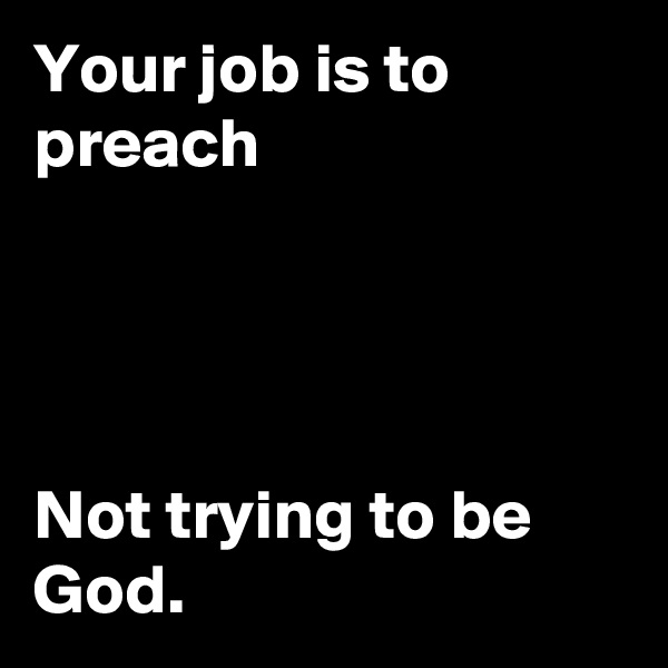 Your job is to preach




Not trying to be God. 
