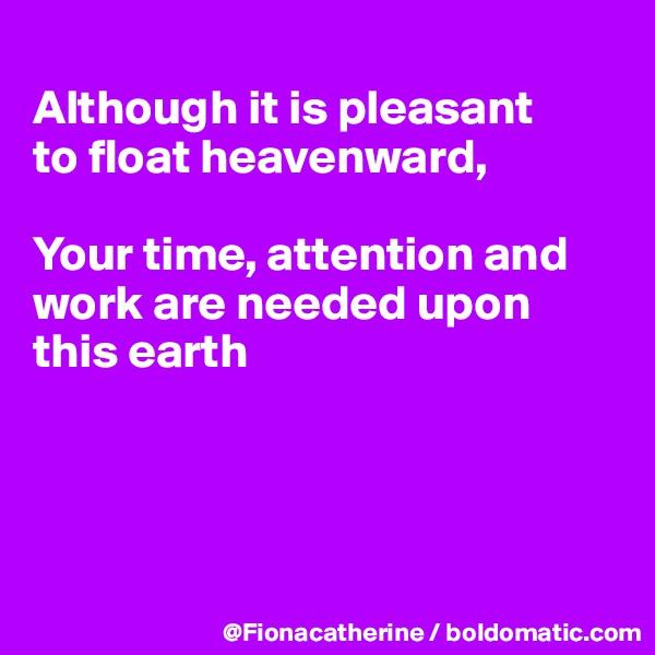 
Although it is pleasant 
to float heavenward,

Your time, attention and 
work are needed upon
this earth




