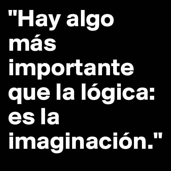 "Hay algo más importante que la lógica: es la imaginación."