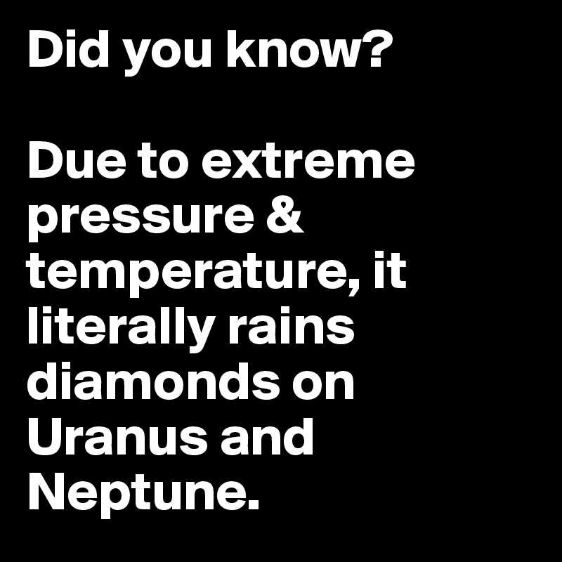 Did you know?

Due to extreme pressure & temperature, it literally rains diamonds on Uranus and Neptune. 
