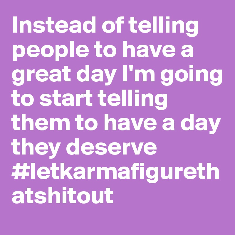 Instead of telling people to have a great day I'm going to start telling them to have a day they deserve 
#letkarmafigurethatshitout 