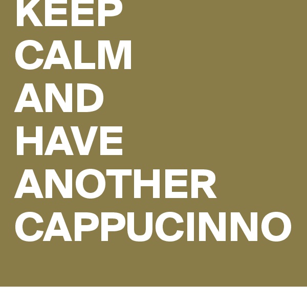 KEEP
CALM
AND
HAVE
ANOTHER
CAPPUCINNO