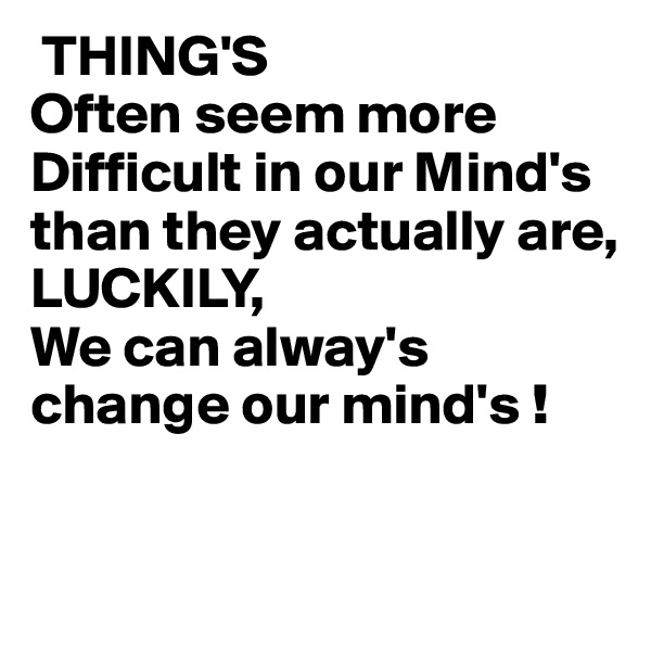  THING'S
Often seem more Difficult in our Mind's
than they actually are,
LUCKILY,
We can alway's
change our mind's !

