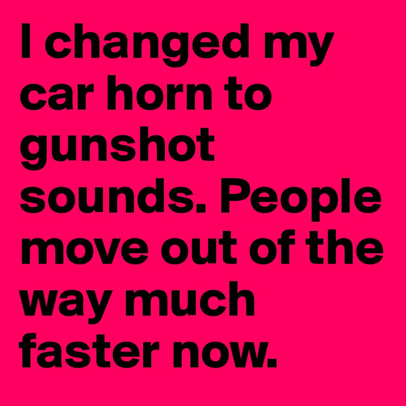 I changed my car horn to gunshot sounds. People move out of the way much faster now. 