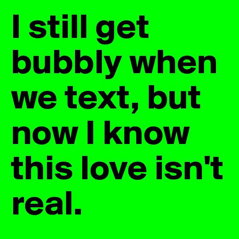 I still get bubbly when we text, but now I know this love isn't real.