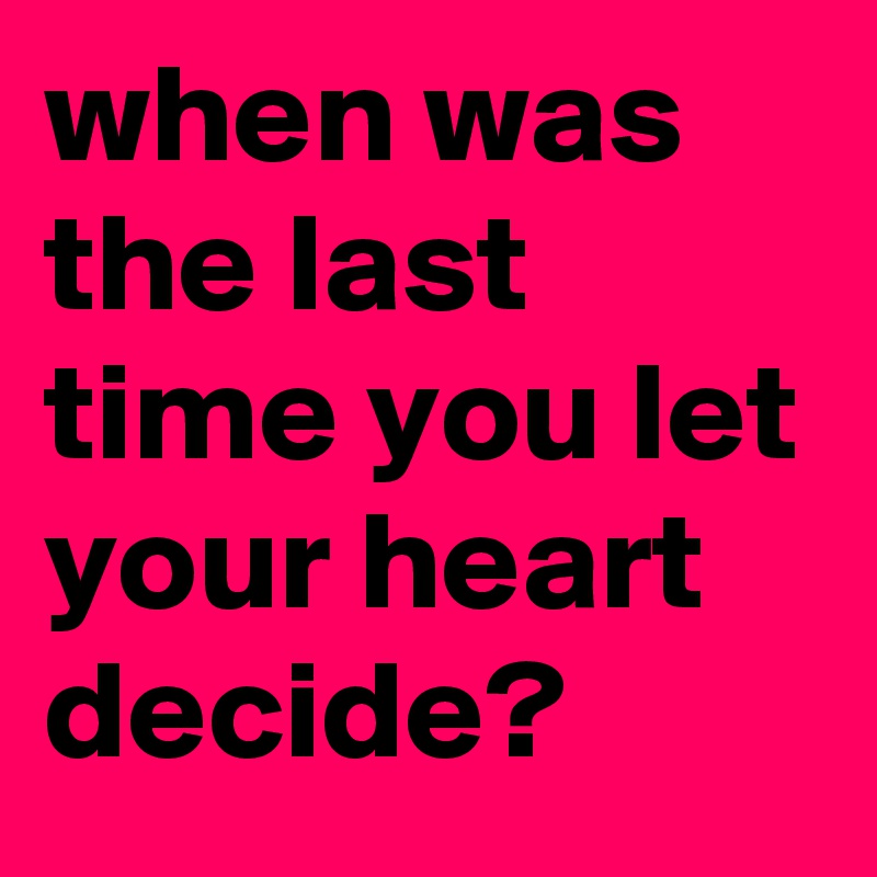 when was the last time you let your heart decide?