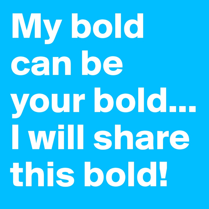 My bold can be your bold...
I will share this bold!