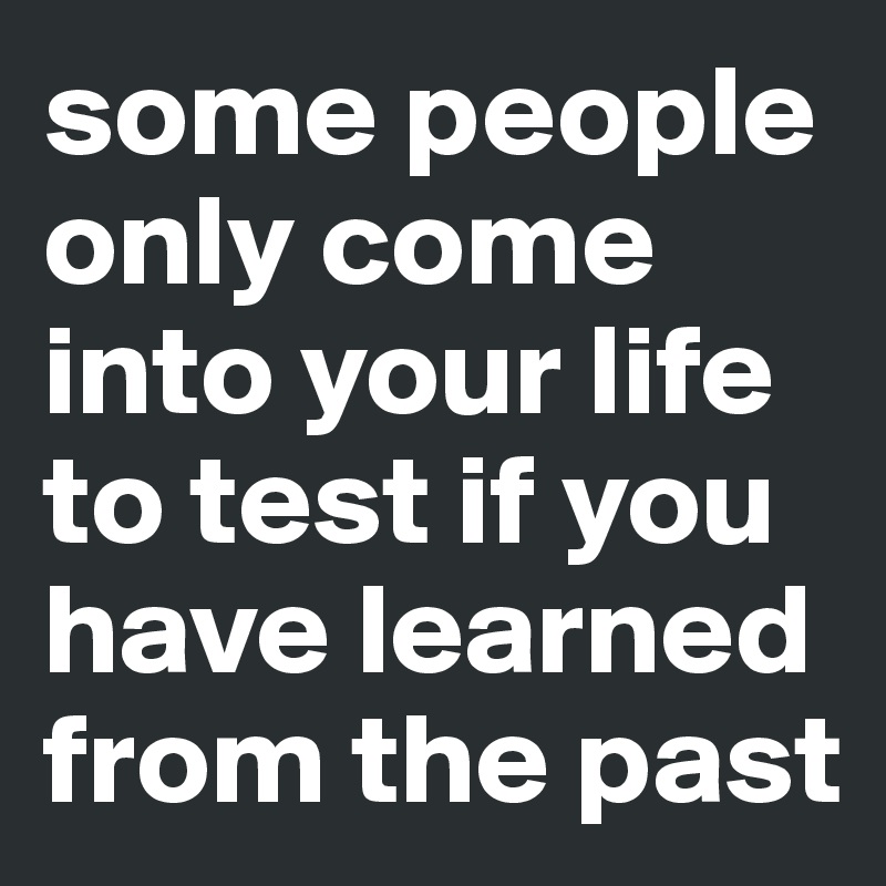 some people only come into your life to test if you have learned from the past 