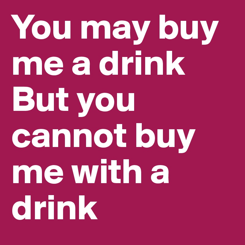 You may buy me a drink
But you cannot buy me with a drink