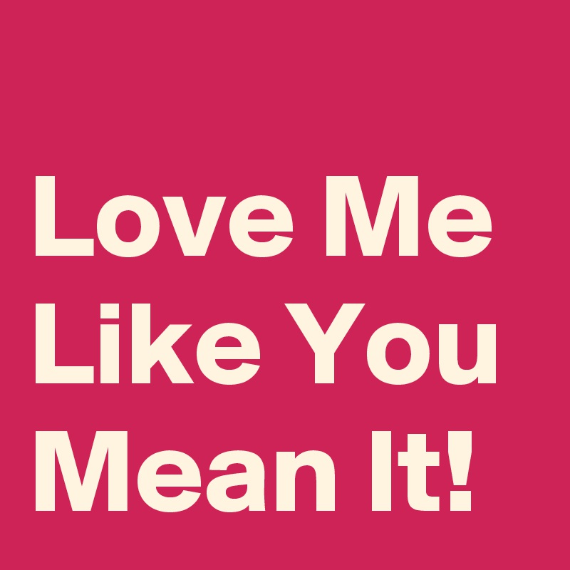 
Love Me Like You Mean It!