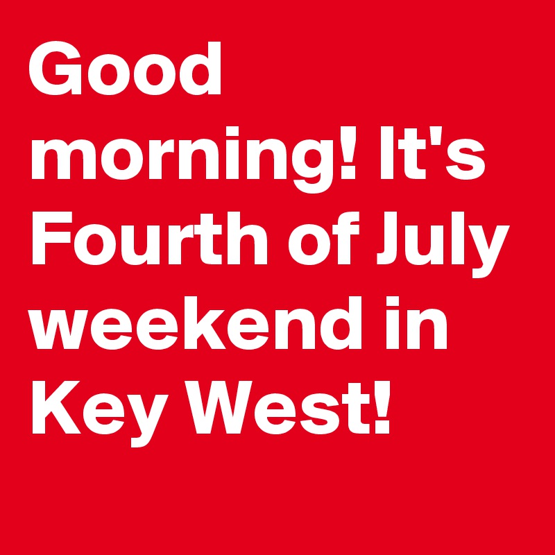 Good morning! It's Fourth of July weekend in Key West!