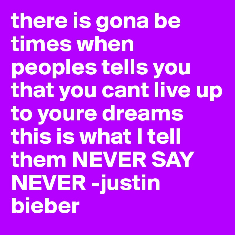 there is gona be times when peoples tells you that you cant live up to youre dreams this is what I tell them NEVER SAY NEVER -justin bieber