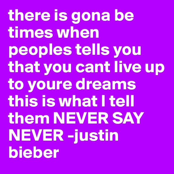 there is gona be times when peoples tells you that you cant live up to youre dreams this is what I tell them NEVER SAY NEVER -justin bieber