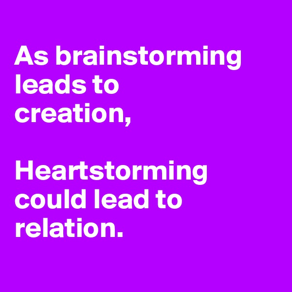 
As brainstorming leads to
creation,

Heartstorming
could lead to
relation.
