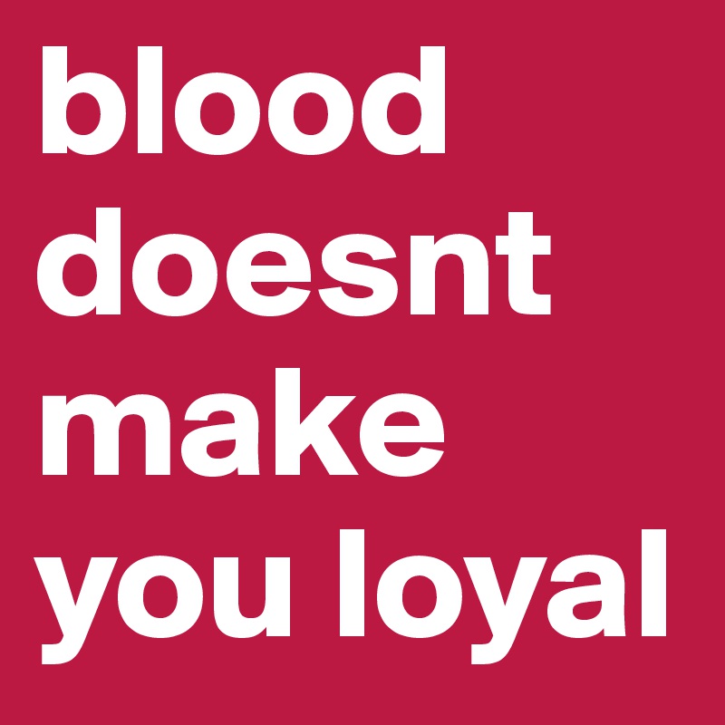 blood doesnt make you loyal