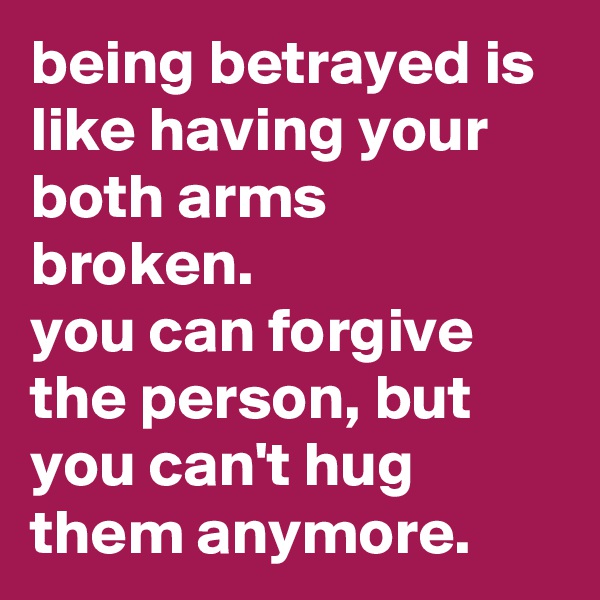 being betrayed is like having your both arms broken. 
you can forgive the person, but you can't hug them anymore.