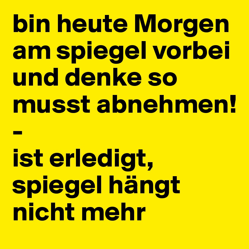 bin heute Morgen am spiegel vorbei und denke so musst abnehmen!
-
ist erledigt, spiegel hängt nicht mehr