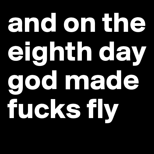 and on the eighth day god made fucks fly