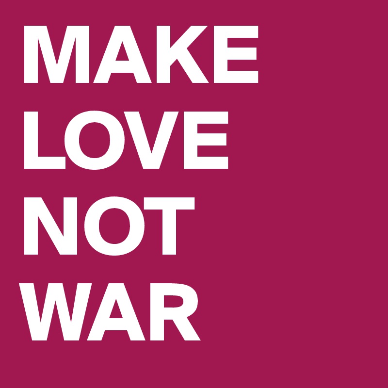 MAKE LOVE 
NOT 
WAR
