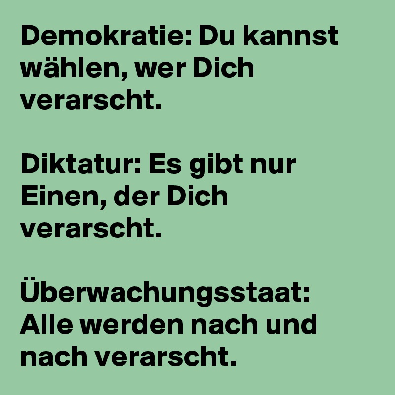 Demokratie: Du kannst wählen, wer Dich verarscht.

Diktatur: Es gibt nur Einen, der Dich verarscht.

Überwachungsstaat: Alle werden nach und nach verarscht. 