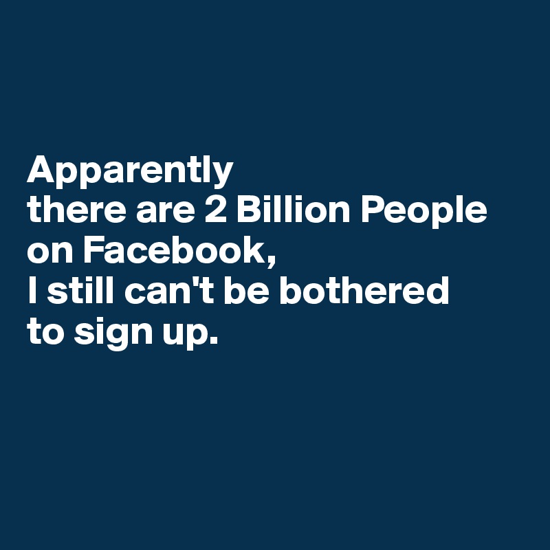 


Apparently 
there are 2 Billion People on Facebook, 
I still can't be bothered 
to sign up.



