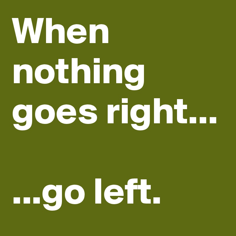When nothing goes right...

...go left.