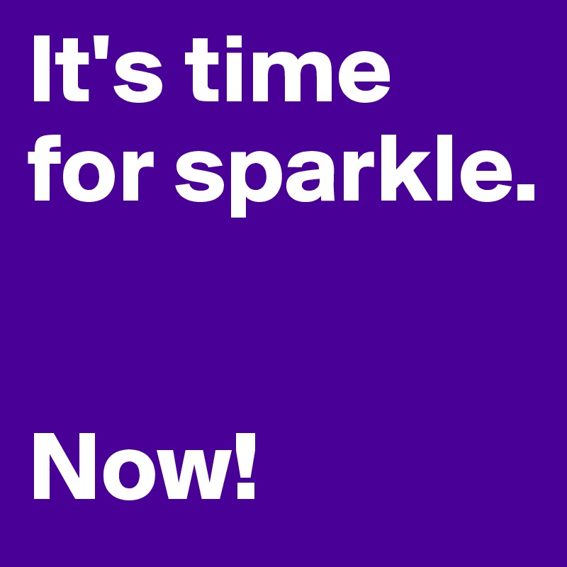 It's time for sparkle. 


Now!
