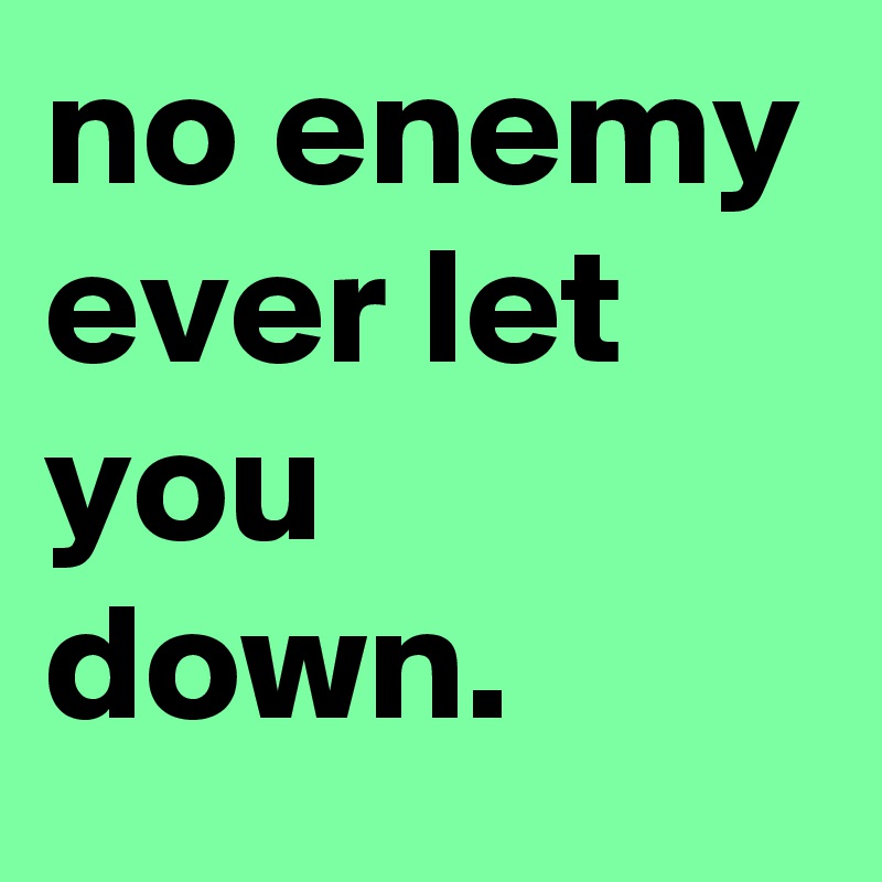 no enemy ever let you down.