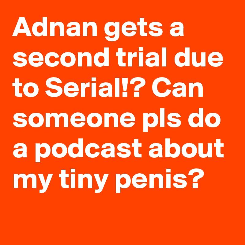 Adnan gets a second trial due to Serial!? Can someone pls do a podcast about my tiny penis?