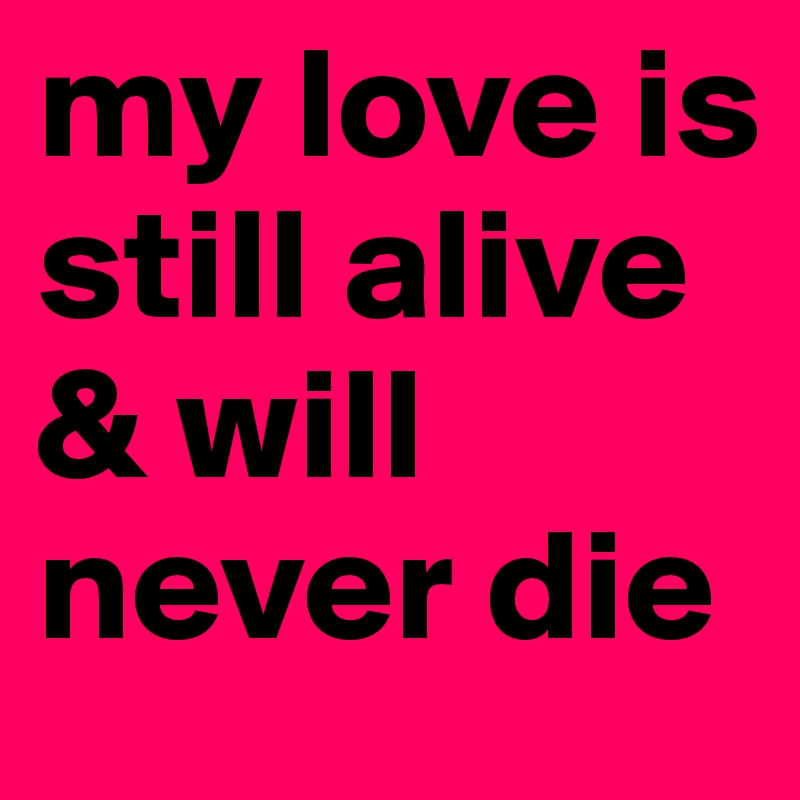 my love is still alive & will never die 