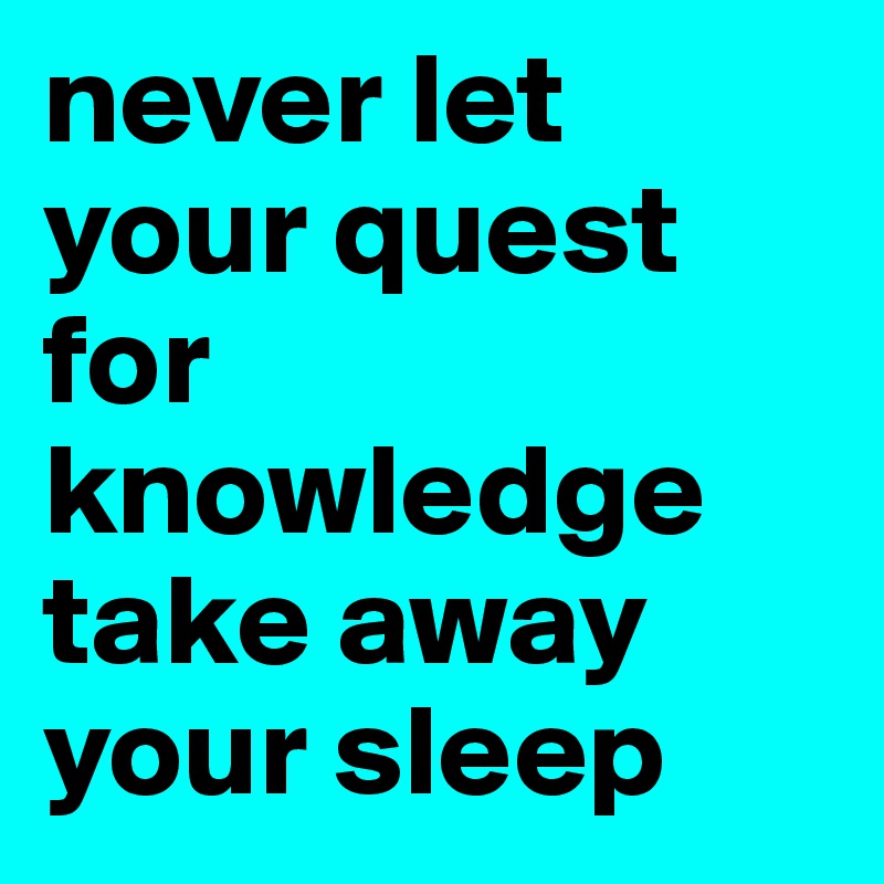 never let your quest for knowledge take away your sleep