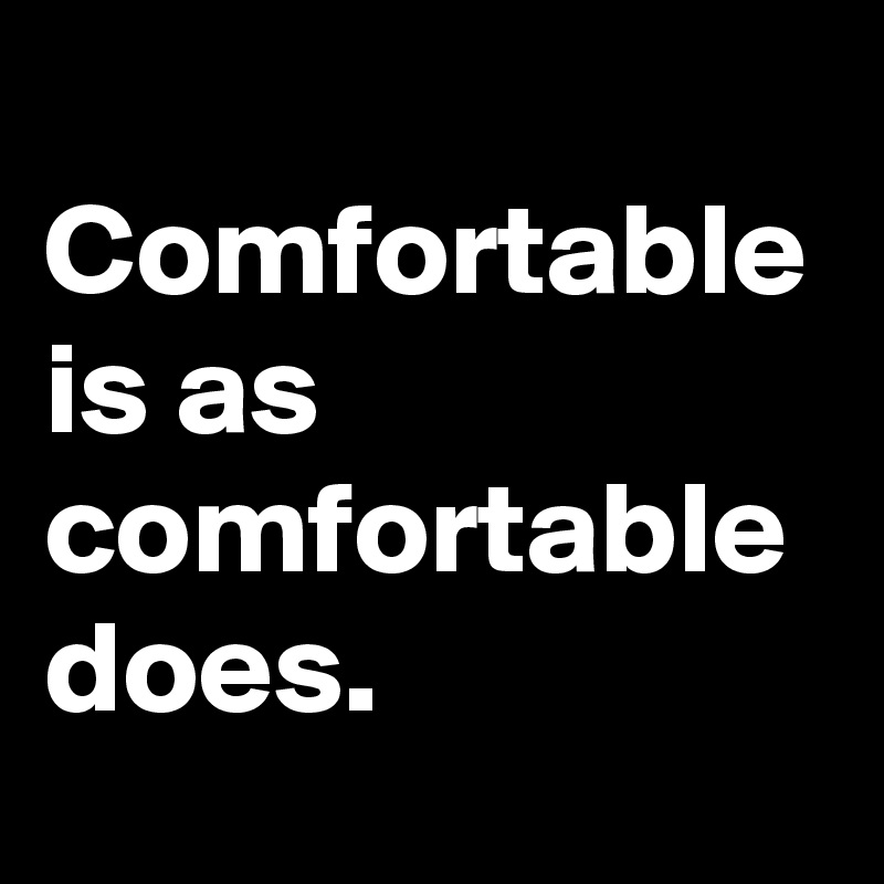 
Comfortable is as comfortable does.