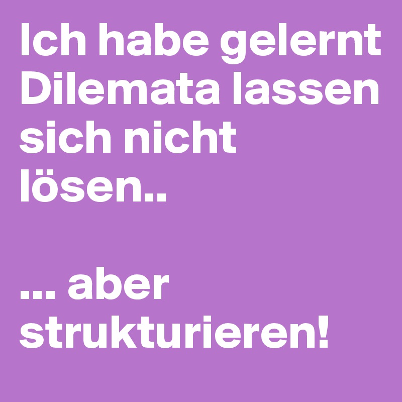 Ich habe gelernt Dilemata lassen sich nicht lösen.. 

... aber strukturieren! 