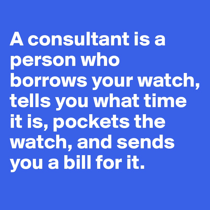 	
A consultant is a person who borrows your watch, tells you what time it is, pockets the watch, and sends you a bill for it.
