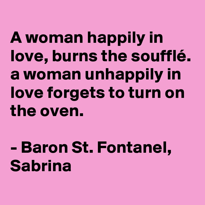 
A woman happily in love, burns the soufflé. a woman unhappily in love forgets to turn on the oven.

- Baron St. Fontanel,  Sabrina