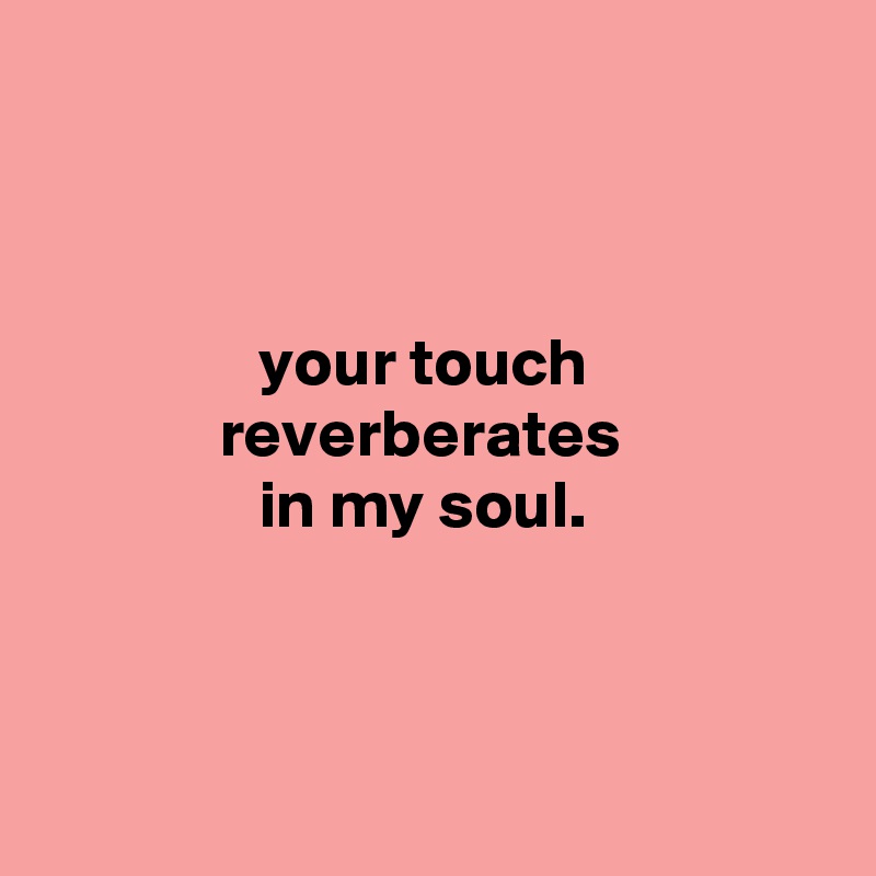 



                your touch
             reverberates
                in my soul.



