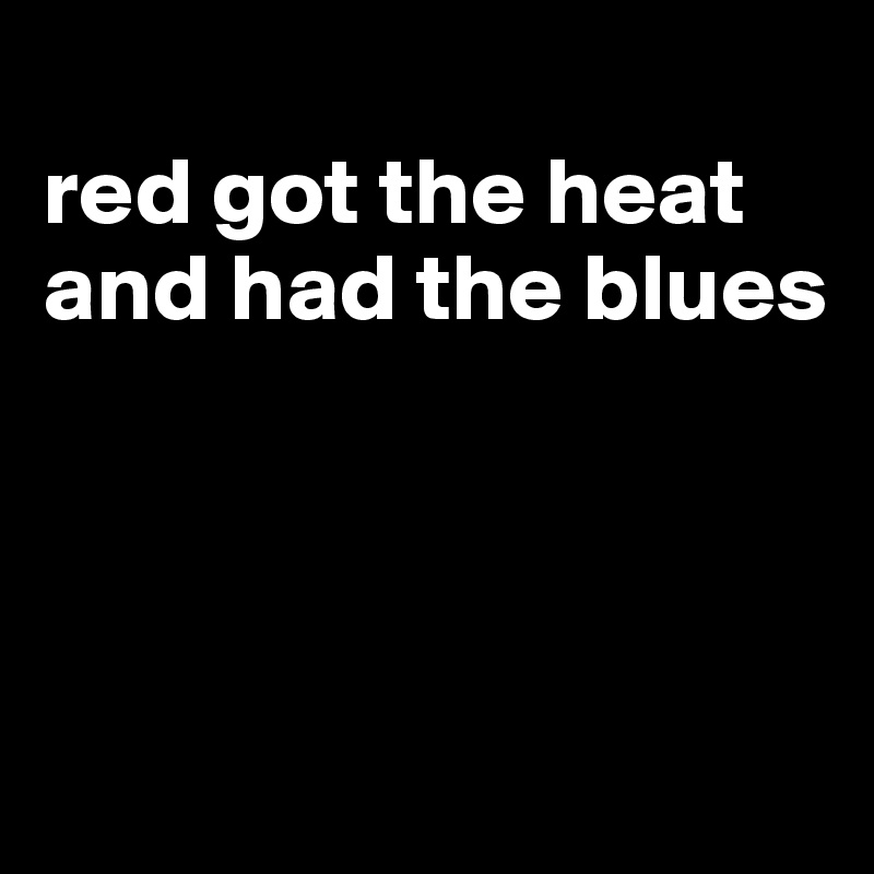 
red got the heat and had the blues




