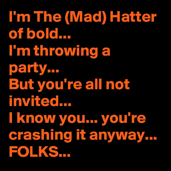 I'm The (Mad) Hatter of bold...
I'm throwing a party...
But you're all not invited...
I know you... you're crashing it anyway...
FOLKS...