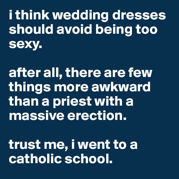 i think wedding dresses should avoid being too sexy.

after all, there are few things more awkward than a priest with a massive erection. 

trust me, i went to a catholic school.